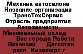 Механик автосалона › Название организации ­ ТрансТехСервис › Отрасль предприятия ­ Автозапчасти › Минимальный оклад ­ 20 000 - Все города Работа » Вакансии   . Дагестан респ.,Кизилюрт г.